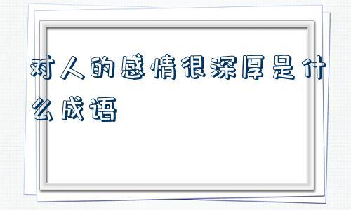 对人的感情很深厚是什么成语的简单介绍