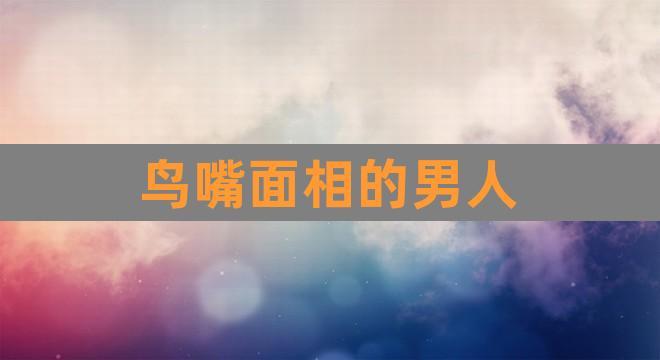 鸟嘴面相的男人(男人嘴唇面相图解)